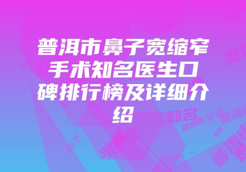 普洱市鼻子宽缩窄手术知名医生口碑排行榜及详细介绍