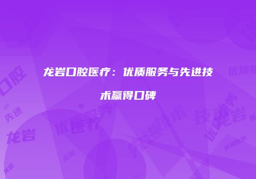 龙岩口腔医疗：优质服务与先进技术赢得口碑