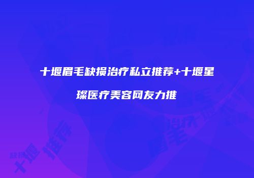 十堰眉毛缺损治疗私立推荐+十堰星璨医疗美容网友力推