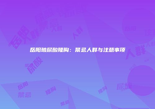 岳阳玻尿酸隆胸：禁忌人群与注意事项