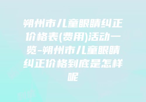朔州市儿童眼睛纠正价格表(费用)活动一览-朔州市儿童眼睛纠正价格到底是怎样呢