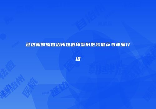 延边朝鲜族自治州祛痘印整形医院推荐与详细介绍