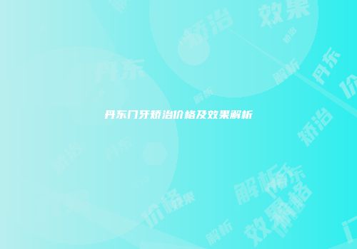 丹东门牙矫治价格及效果解析