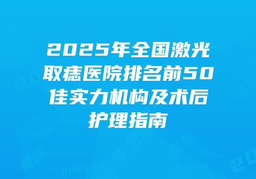 2025年全国激光取痣医院排名前50佳实力机构及术后护理指南