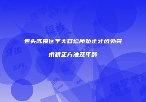 包头陈荣医学美容诊所矫正牙齿外突术矫正方法及年龄