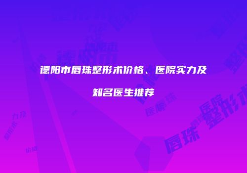 德阳市唇珠整形术价格、医院实力及知名医生推荐