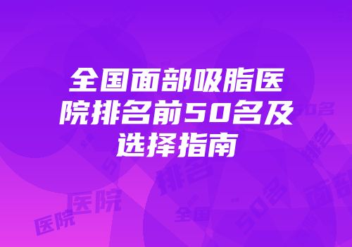 全国面部吸脂医院排名前50名及选择指南
