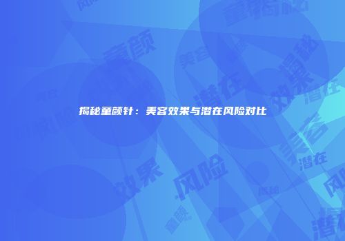 揭秘童颜针：美容效果与潜在风险对比