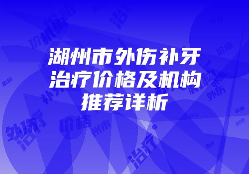 湖州市外伤补牙治疗价格及机构推荐详析