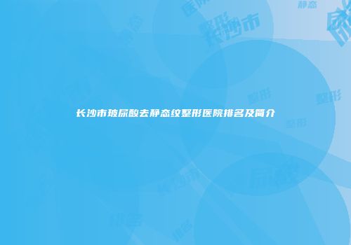 长沙市玻尿酸去静态纹整形医院排名及简介