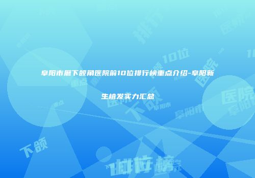 阜阳市磨下颌角医院前10位排行榜重点介绍-阜阳新生植发实力汇总