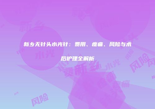 新乡无针头水光针：费用、疼痛、风险与术后护理全解析