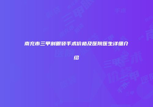 南充市三甲割眼袋手术价格及医院医生详细介绍