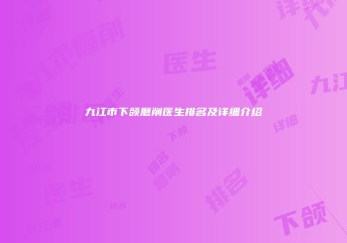 九江市下颌磨削医生排名及详细介绍