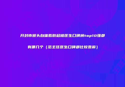 开封市额头自体脂肪移植医生口碑榜top10强都有哪几个（范主任医生口碑都比较靠前）