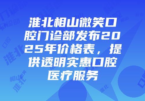淮北相山微笑口腔门诊部发布2025年价格表，提供透明实惠口腔医疗服务