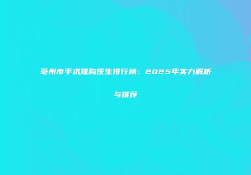 亳州市手术隆胸医生排行榜：2025年实力解析与推荐