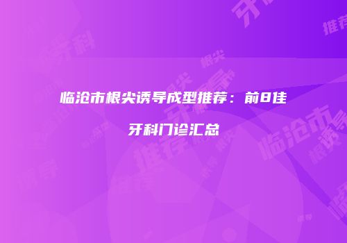 临沧市根尖诱导成型推荐：前8佳牙科门诊汇总