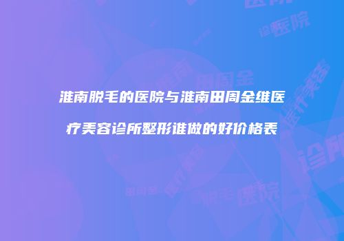 淮南脱毛的医院与淮南田周金维医疗美容诊所整形谁做的好价格表