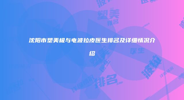 沈阳市塑美极与电波拉皮医生排名及详细情况介绍