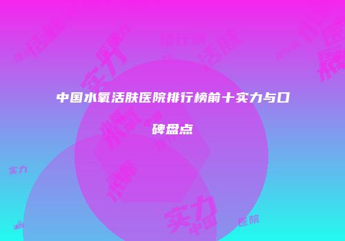 中国水氧活肤医院排行榜前十实力与口碑盘点