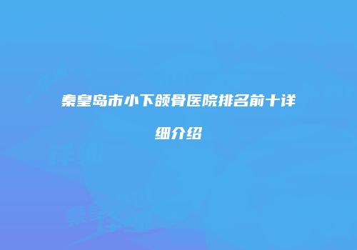 秦皇岛市小下颌骨医院排名前十详细介绍