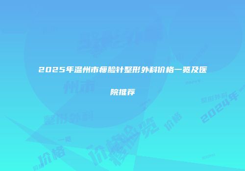 2025年温州市瘦脸针整形外科价格一览及医院推荐