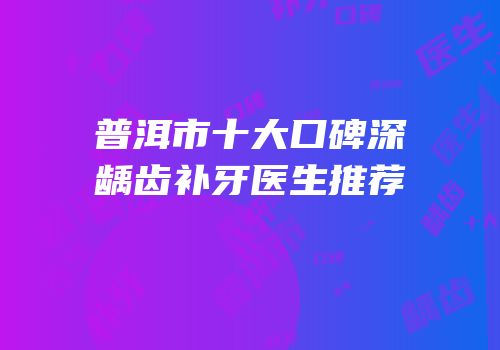 普洱市十大口碑深龋齿补牙医生推荐