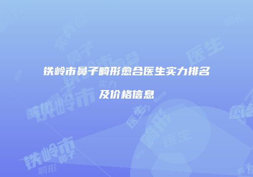 铁岭市鼻子畸形愈合医生实力排名及价格信息