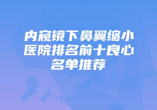 内窥镜下鼻翼缩小医院排名前十良心名单推荐