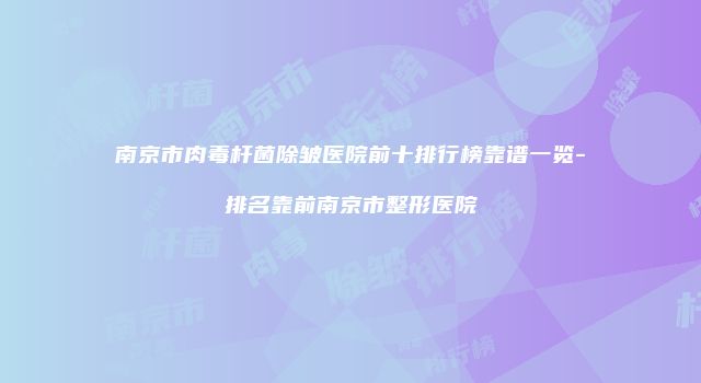 南京市肉毒杆菌除皱医院前十排行榜靠谱一览-排名靠前南京市整形医院