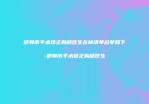 邯郸市手术矫正胸部医生在榜清单名单如下-邯郸市手术矫正胸部医生