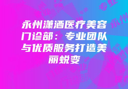 永州潇洒医疗美容门诊部：专业团队与优质服务打造美丽蜕变