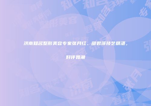 济南知名整形美容专家张月红、部君萍技艺精湛，好评如潮