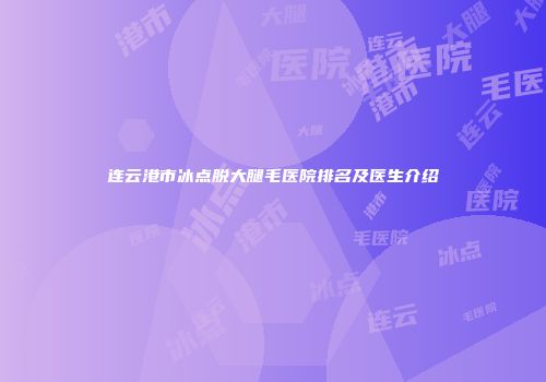 连云港市冰点脱大腿毛医院排名及医生介绍