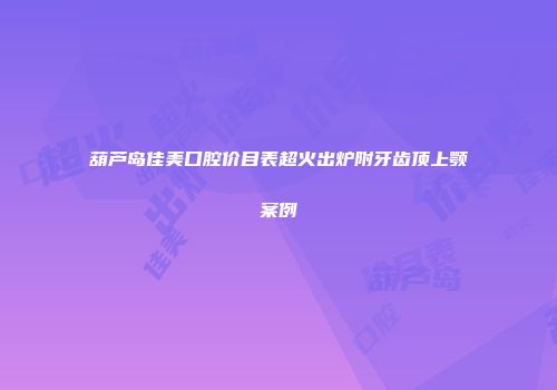 葫芦岛佳美口腔价目表超火出炉附牙齿顶上颚案例