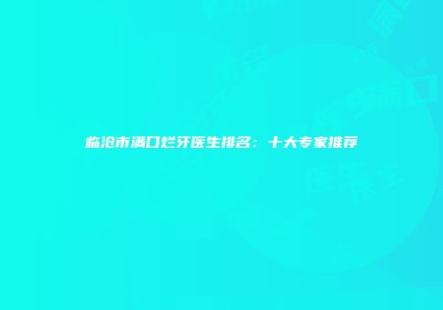 临沧市满口烂牙医生排名：十大专家推荐