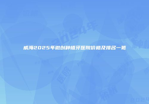 威海2025年微创种植牙医院价格及排名一览