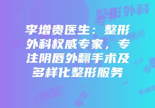 李增贵医生：整形外科权威专家，专注阴唇外翻手术及多样化整形服务