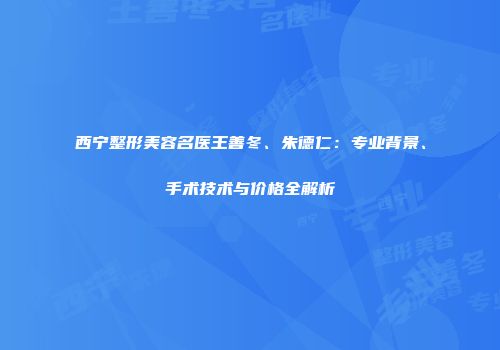 西宁整形美容名医王善冬、朱德仁：专业背景、手术技术与价格全解析