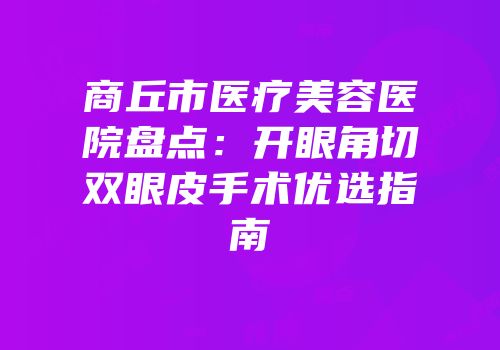 商丘市医疗美容医院盘点：开眼角切双眼皮手术优选指南