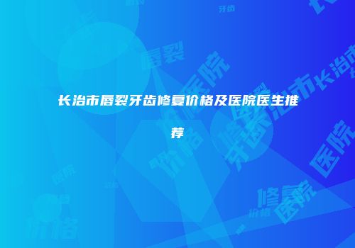 长治市唇裂牙齿修复价格及医院医生推荐