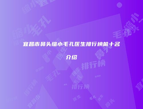 宜昌市鼻头缩小毛孔医生排行榜前十名介绍
