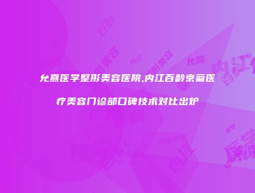 允熹医学整形美容医院,内江百龄京菊医疗美容门诊部口碑技术对比出炉