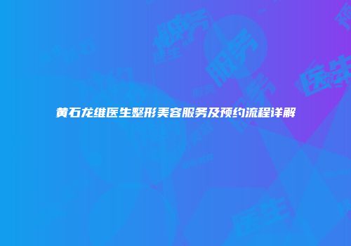 黄石龙维医生整形美容服务及预约流程详解