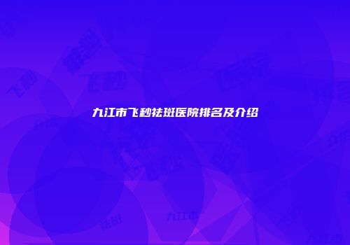 九江市飞秒祛斑医院排名及介绍
