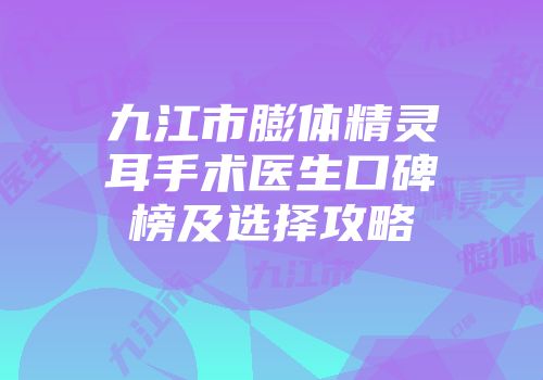 九江市膨体精灵耳手术医生口碑榜及选择攻略
