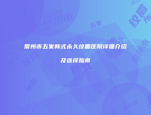 常州市五家韩式永久纹眉医院详细介绍及选择指南