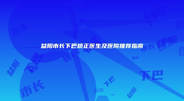 益阳市长下巴矫正医生及医院推荐指南