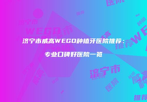 济宁市威高WEGO种植牙医院推荐：专业口碑好医院一览